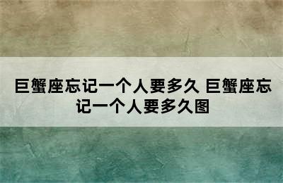 巨蟹座忘记一个人要多久 巨蟹座忘记一个人要多久图